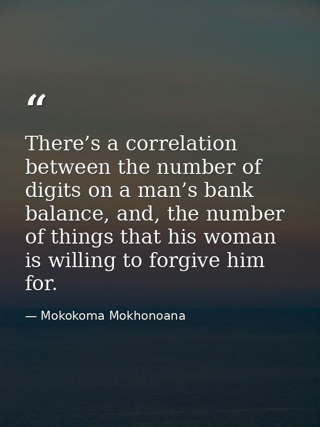 There’s a correlation between the number of digits on a man’s bank balance, and, the number of things that his woman is  — Mokokoma Mokhonoana