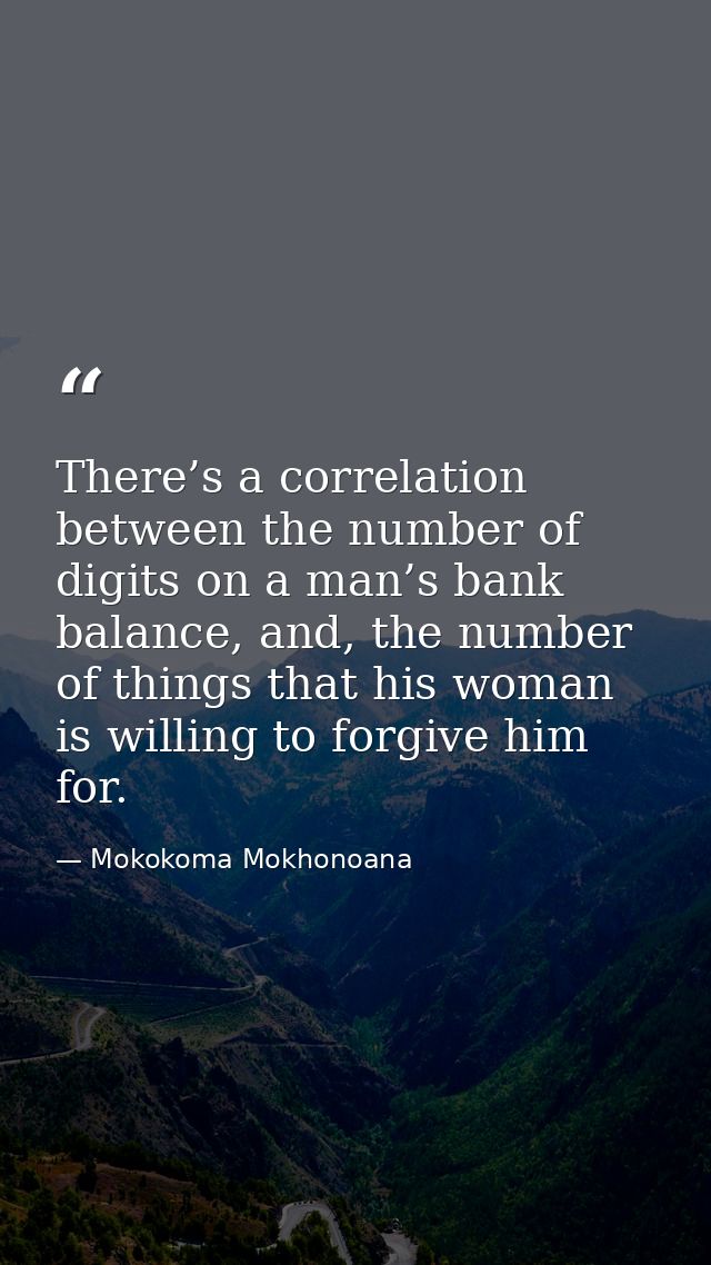 There’s a correlation between the number of digits on a man’s bank balance, and, the number of things that his woman is  — Mokokoma Mokhonoana