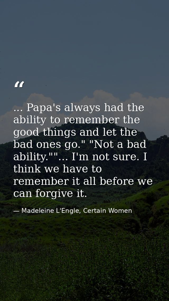 ... Papa's always had the ability to remember the good things and let the bad ones go." "Not a bad ability.""... I'm not — Madeleine L'Engle, Certain Women