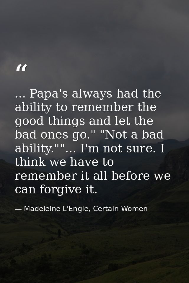 ... Papa's always had the ability to remember the good things and let the bad ones go." "Not a bad ability.""... I'm not — Madeleine L'Engle, Certain Women