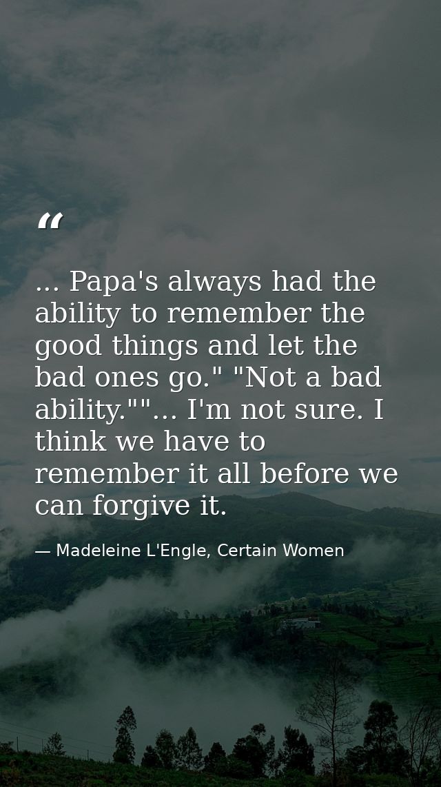 ... Papa's always had the ability to remember the good things and let the bad ones go." "Not a bad ability.""... I'm not — Madeleine L'Engle, Certain Women