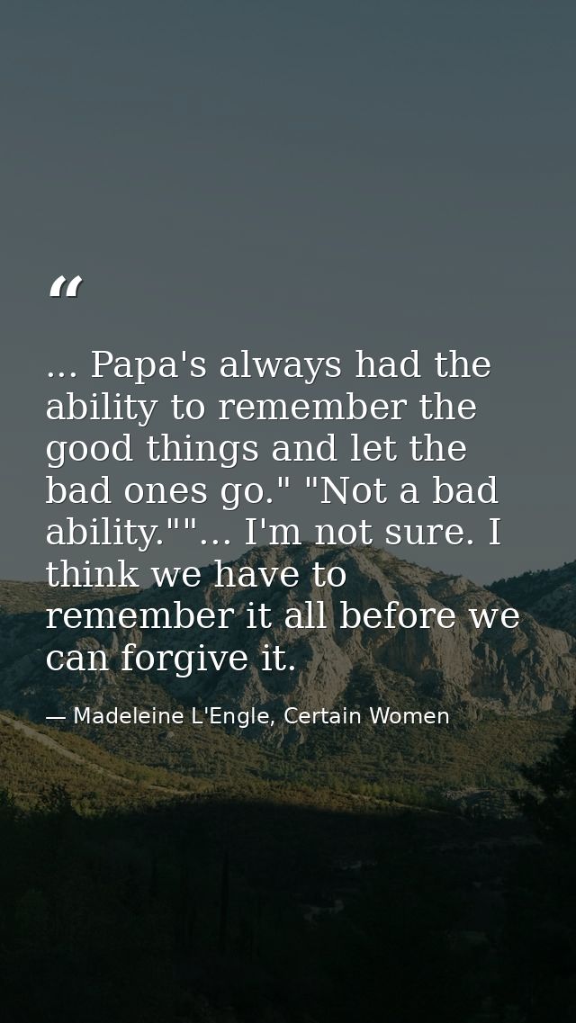 ... Papa's always had the ability to remember the good things and let the bad ones go." "Not a bad ability.""... I'm not — Madeleine L'Engle, Certain Women