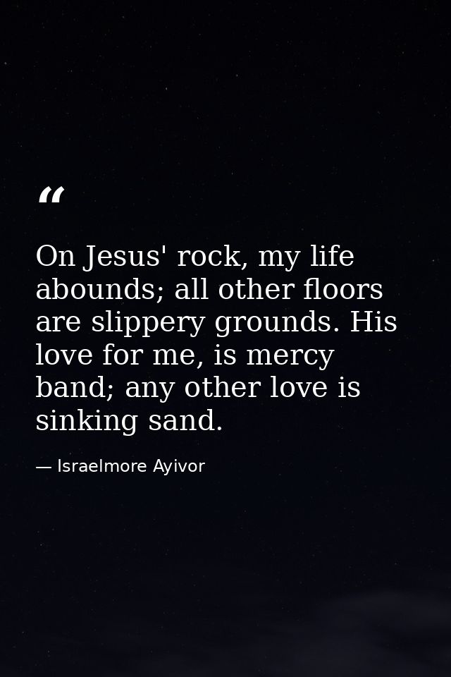 On Jesus' rock, my life abounds; all other floors are slippery grounds. His love for me, is mercy band; any other love i — Israelmore Ayivor