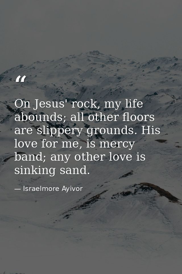 On Jesus' rock, my life abounds; all other floors are slippery grounds. His love for me, is mercy band; any other love i — Israelmore Ayivor