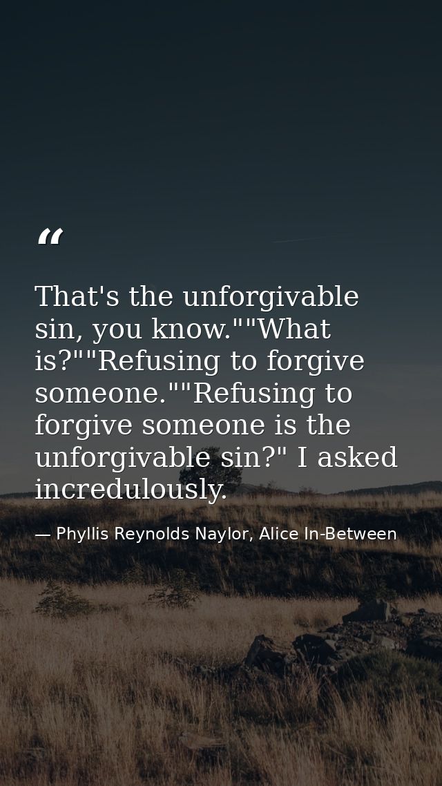 That's the unforgivable sin, you know.""What is?""Refusing to forgive someone.""Refusing to forgive someone is the unfor — Phyllis Reynolds Naylor, Alice In-Between