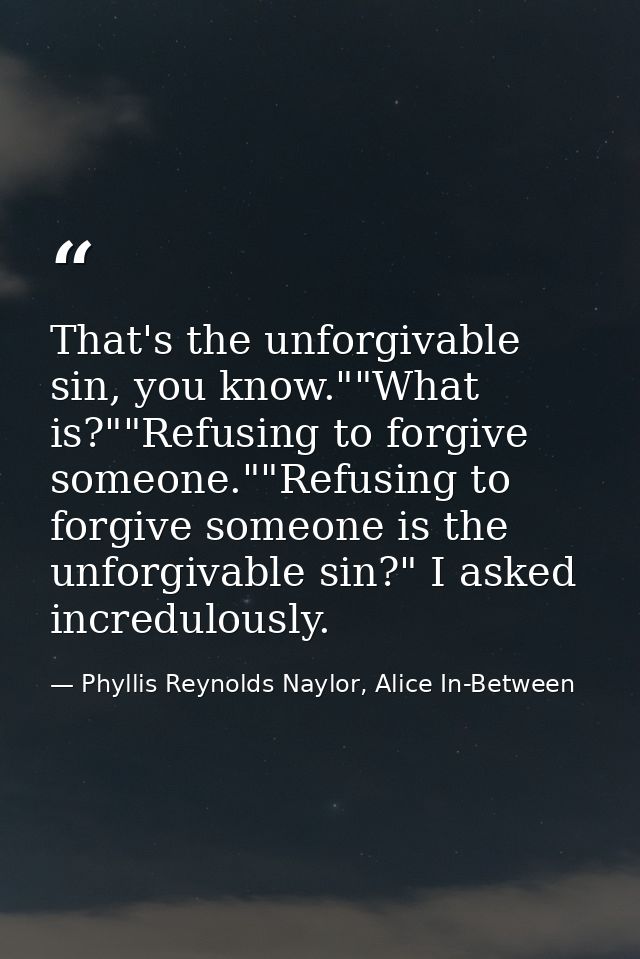That's the unforgivable sin, you know.""What is?""Refusing to forgive someone.""Refusing to forgive someone is the unfor — Phyllis Reynolds Naylor, Alice In-Between