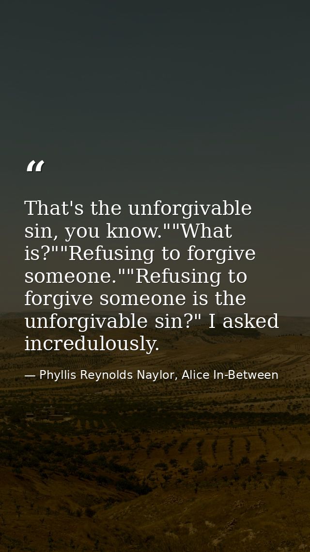 That's the unforgivable sin, you know.""What is?""Refusing to forgive someone.""Refusing to forgive someone is the unfor — Phyllis Reynolds Naylor, Alice In-Between