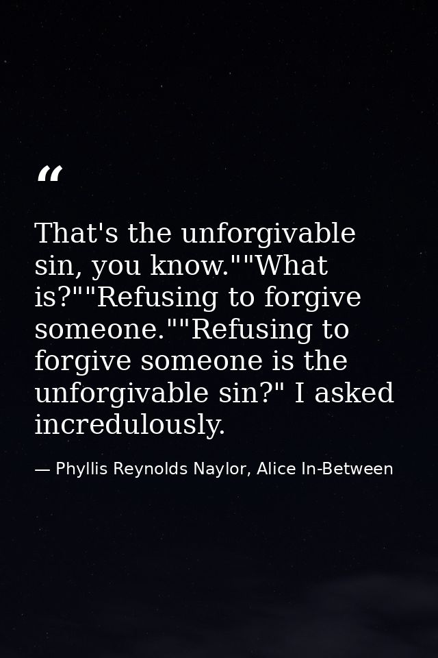 That's the unforgivable sin, you know.""What is?""Refusing to forgive someone.""Refusing to forgive someone is the unfor — Phyllis Reynolds Naylor, Alice In-Between