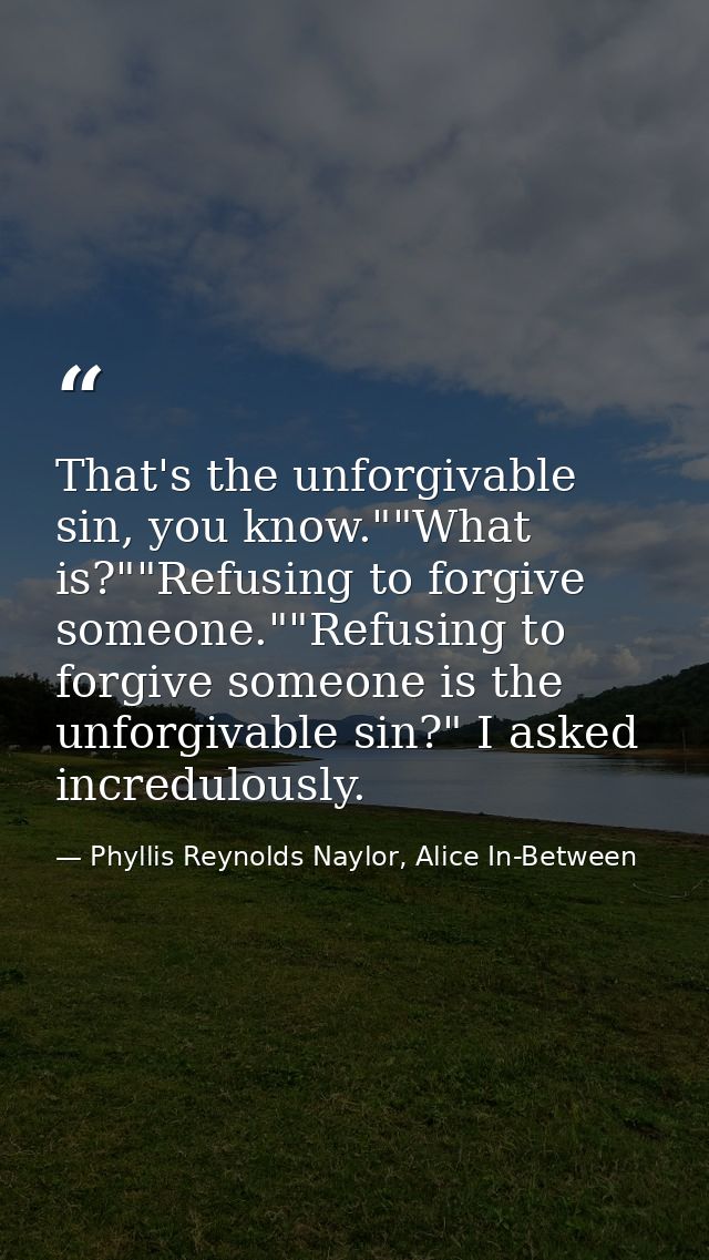 That's the unforgivable sin, you know.""What is?""Refusing to forgive someone.""Refusing to forgive someone is the unfor — Phyllis Reynolds Naylor, Alice In-Between