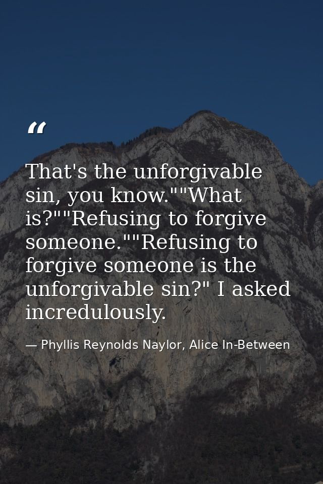 That's the unforgivable sin, you know.""What is?""Refusing to forgive someone.""Refusing to forgive someone is the unfor — Phyllis Reynolds Naylor, Alice In-Between