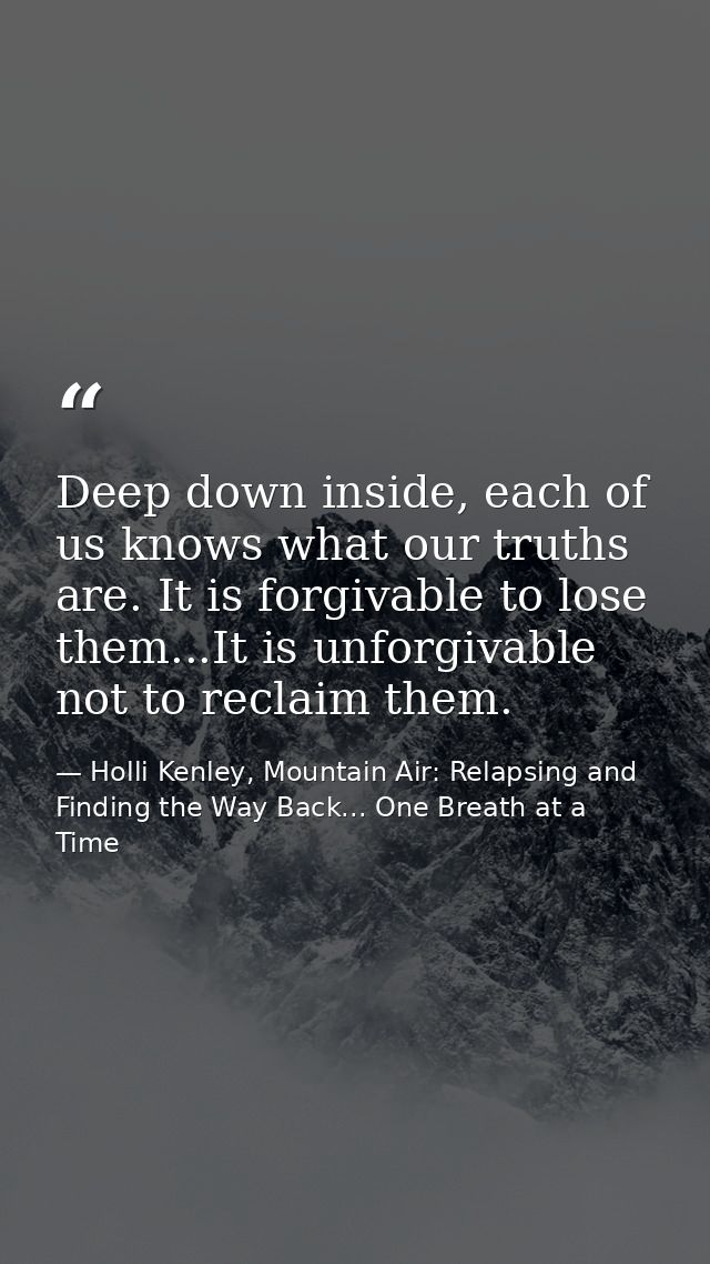 Deep down inside, each of us knows what our truths are. It is forgivable to lose them...It is unforgivable not to reclai — Holli Kenley, Mountain Air: Relapsing and Finding the Way Back... One Breath at a Time