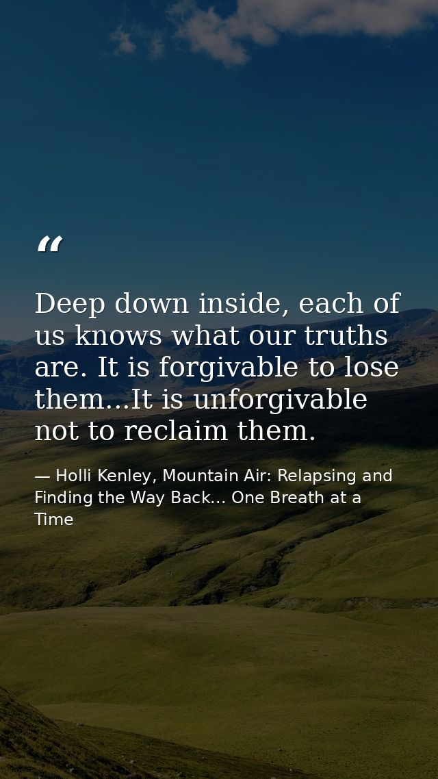 Deep down inside, each of us knows what our truths are. It is forgivable to lose them...It is unforgivable not to reclai — Holli Kenley, Mountain Air: Relapsing and Finding the Way Back... One Breath at a Time