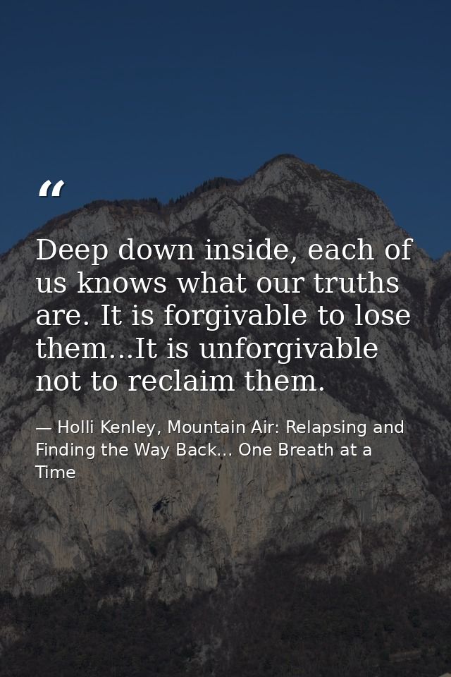 Deep down inside, each of us knows what our truths are. It is forgivable to lose them...It is unforgivable not to reclai — Holli Kenley, Mountain Air: Relapsing and Finding the Way Back... One Breath at a Time