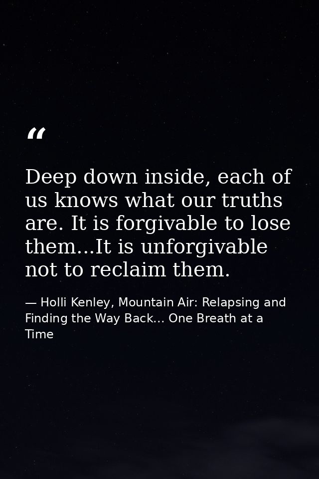 Deep down inside, each of us knows what our truths are. It is forgivable to lose them...It is unforgivable not to reclai — Holli Kenley, Mountain Air: Relapsing and Finding the Way Back... One Breath at a Time