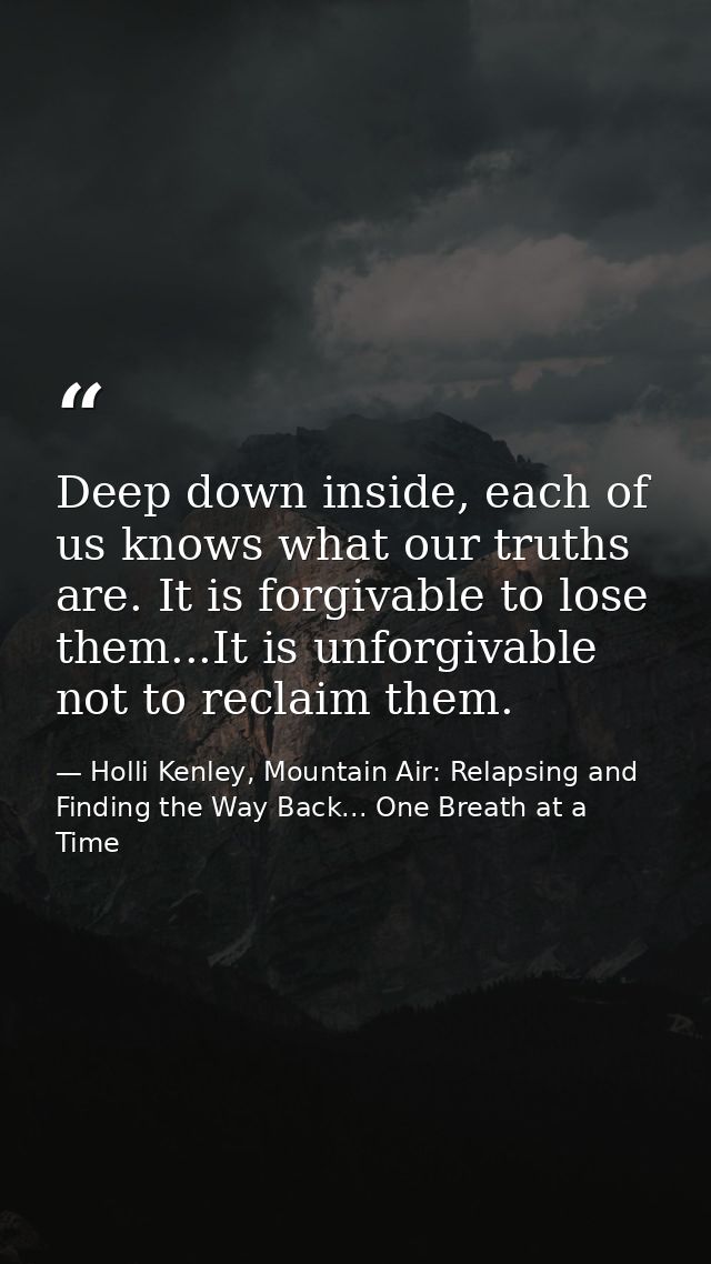 Deep down inside, each of us knows what our truths are. It is forgivable to lose them...It is unforgivable not to reclai — Holli Kenley, Mountain Air: Relapsing and Finding the Way Back... One Breath at a Time