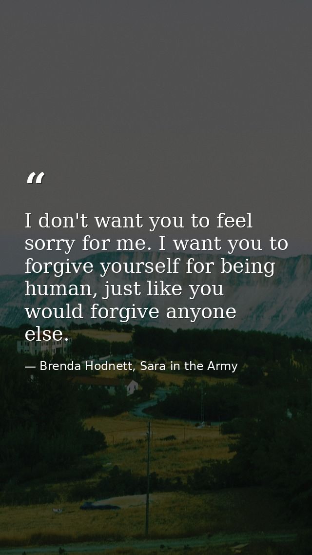 I don't want you to feel sorry for me. I want you to forgive yourself for being human, just like you would forgive anyon — Brenda Hodnett, Sara in the Army