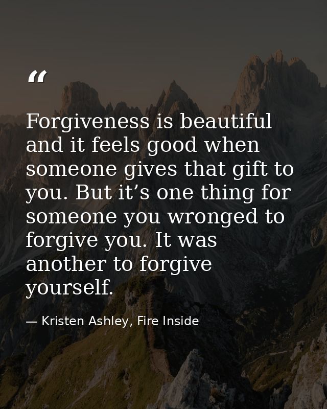 Forgiveness is beautiful and it feels good when someone gives that gift to you. But it’s one thing for someone you wrong — Kristen Ashley, Fire Inside
