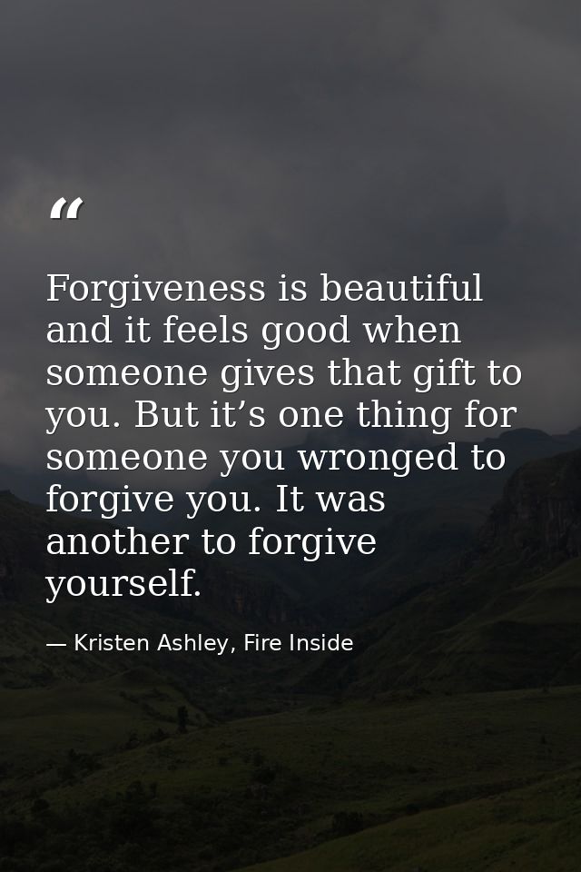 Forgiveness is beautiful and it feels good when someone gives that gift to you. But it’s one thing for someone you wrong — Kristen Ashley, Fire Inside