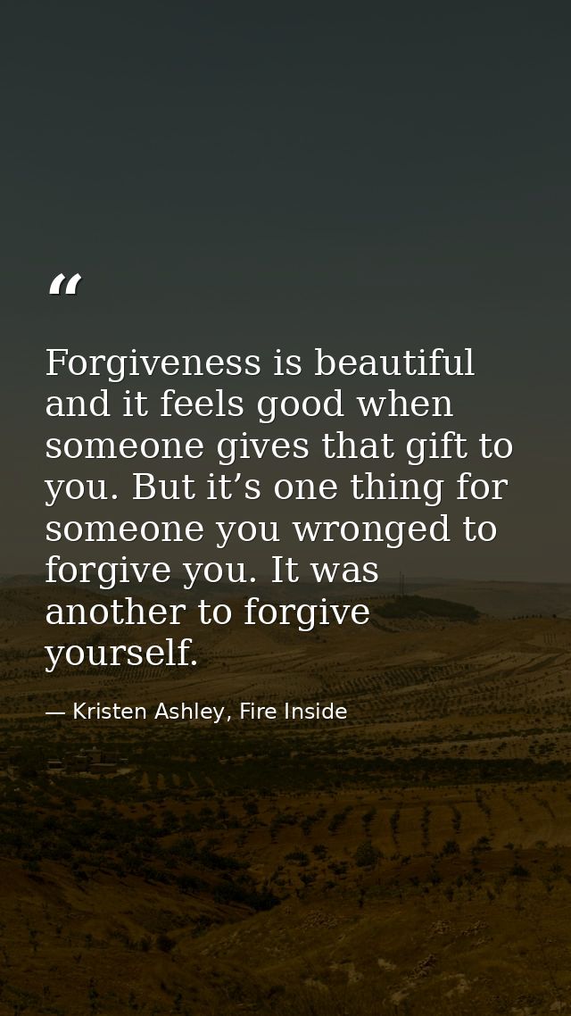Forgiveness is beautiful and it feels good when someone gives that gift to you. But it’s one thing for someone you wrong — Kristen Ashley, Fire Inside