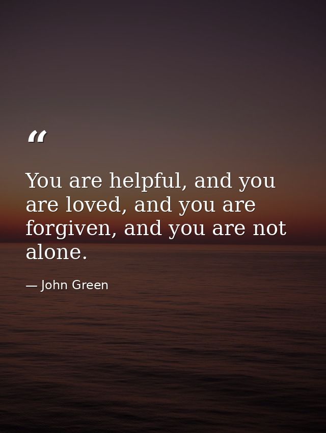 You are helpful, and you are loved, and you are forgiven, and you are not alone. — John Green
