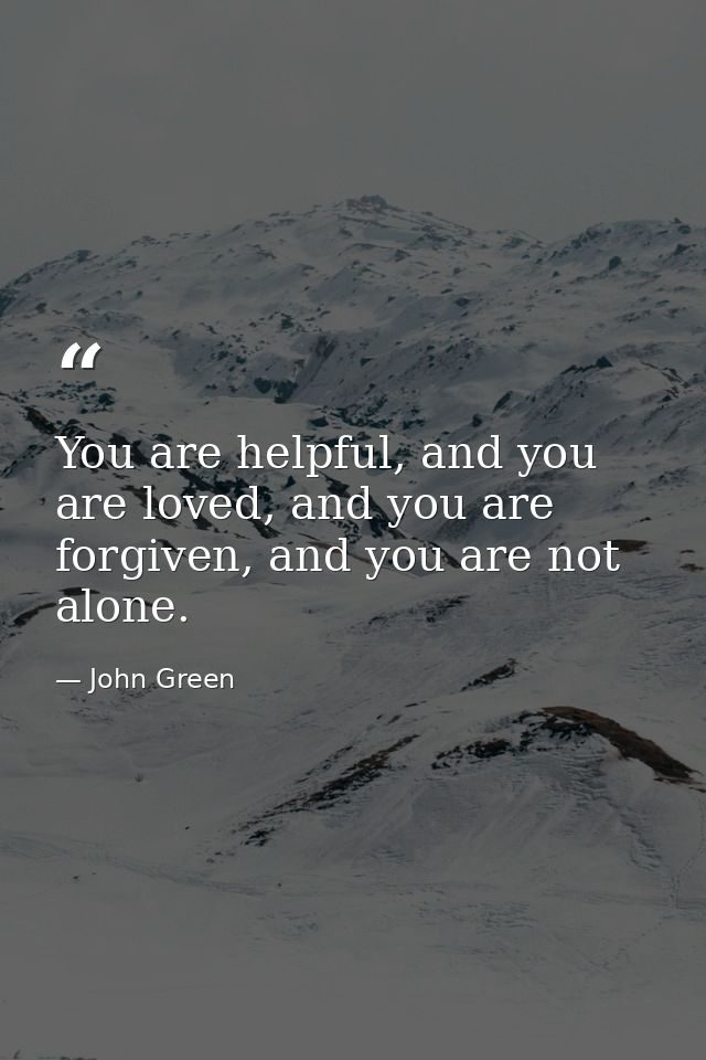 You are helpful, and you are loved, and you are forgiven, and you are not alone. — John Green