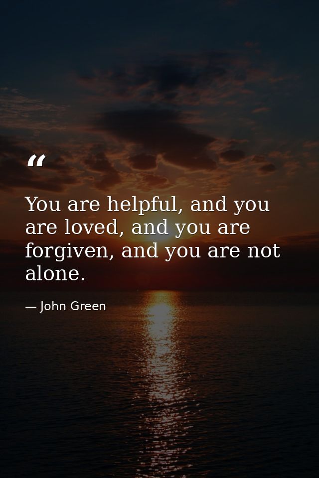 You are helpful, and you are loved, and you are forgiven, and you are not alone. — John Green