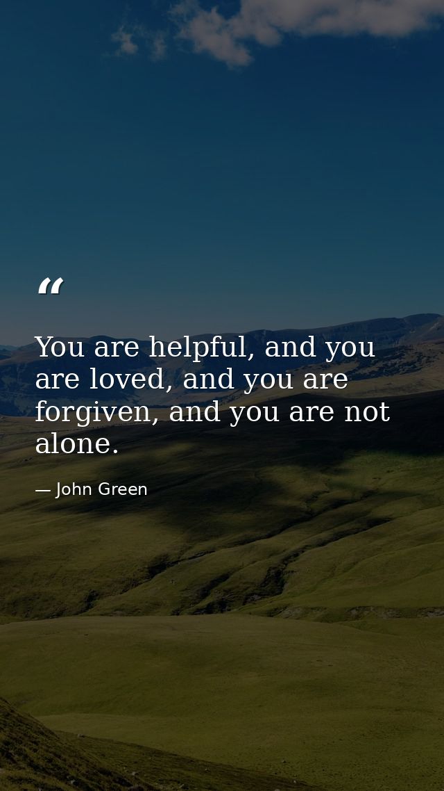 You are helpful, and you are loved, and you are forgiven, and you are not alone. — John Green