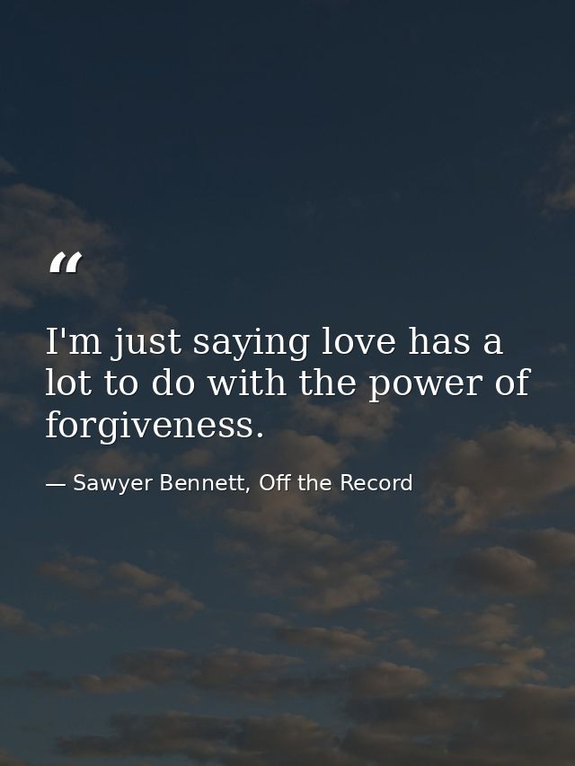 I'm just saying love has a lot to do with the power of forgiveness. — Sawyer Bennett, Off the Record