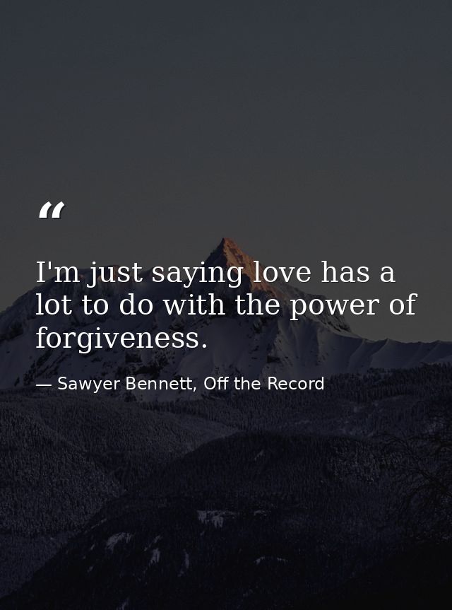 I'm just saying love has a lot to do with the power of forgiveness. — Sawyer Bennett, Off the Record