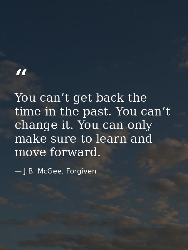 You can’t get back the time in the past. You can’t change it. You can only make sure to learn and move forward. — J.B. McGee, Forgiven