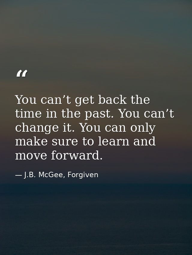 You can’t get back the time in the past. You can’t change it. You can only make sure to learn and move forward. — J.B. McGee, Forgiven