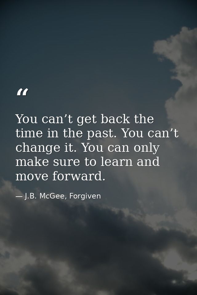 You can’t get back the time in the past. You can’t change it. You can only make sure to learn and move forward. — J.B. McGee, Forgiven