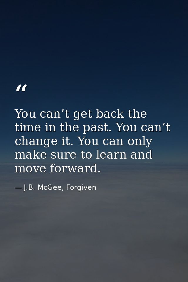 You can’t get back the time in the past. You can’t change it. You can only make sure to learn and move forward. — J.B. McGee, Forgiven