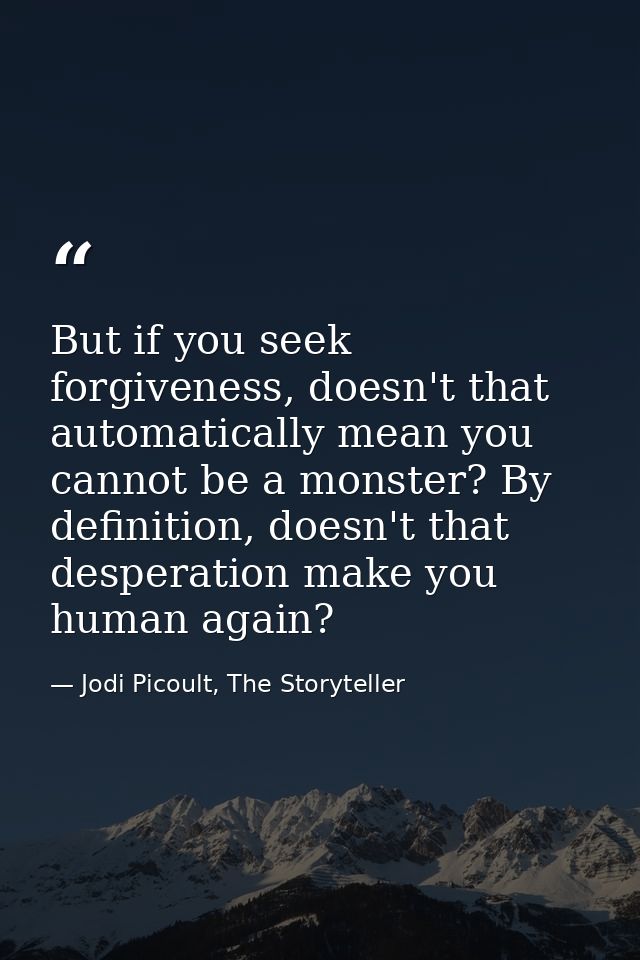 But if you seek forgiveness, doesn't that automatically mean you cannot be a monster? By definition, doesn't that desper — Jodi Picoult, The Storyteller
