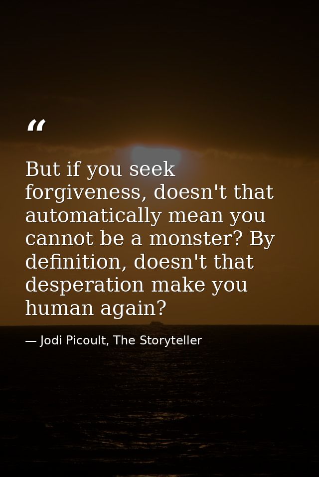 But if you seek forgiveness, doesn't that automatically mean you cannot be a monster? By definition, doesn't that desper — Jodi Picoult, The Storyteller