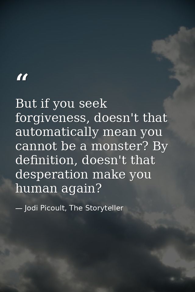 But if you seek forgiveness, doesn't that automatically mean you cannot be a monster? By definition, doesn't that desper — Jodi Picoult, The Storyteller