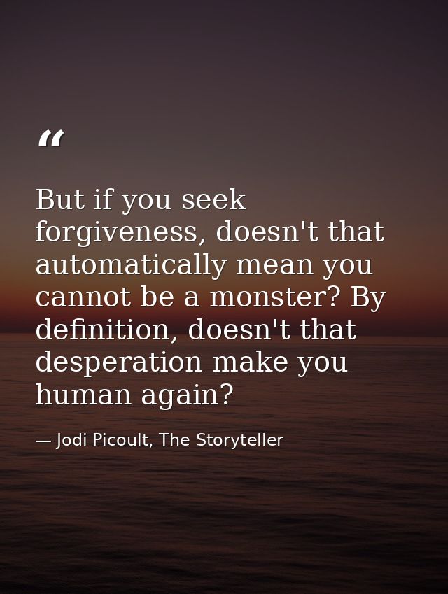 But if you seek forgiveness, doesn't that automatically mean you cannot be a monster? By definition, doesn't that desper — Jodi Picoult, The Storyteller
