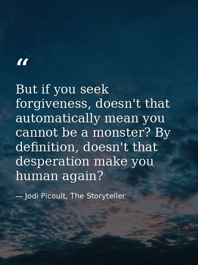 But if you seek forgiveness, doesn't that automatically mean you cannot be a monster? By definition, doesn't that desper — Jodi Picoult, The Storyteller