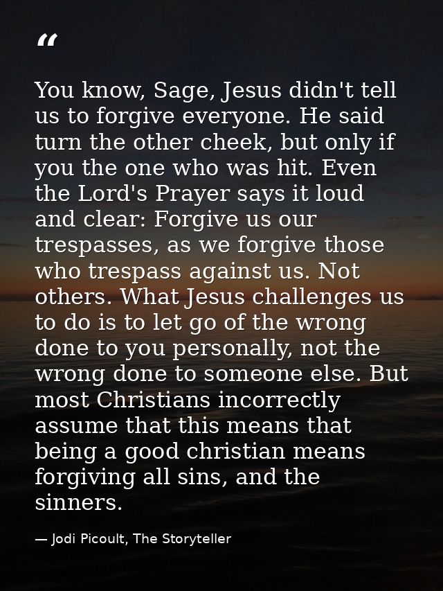 You know, Sage, Jesus didn't tell us to forgive everyone. He said turn the other cheek, but only if you the one who was  — Jodi Picoult, The Storyteller