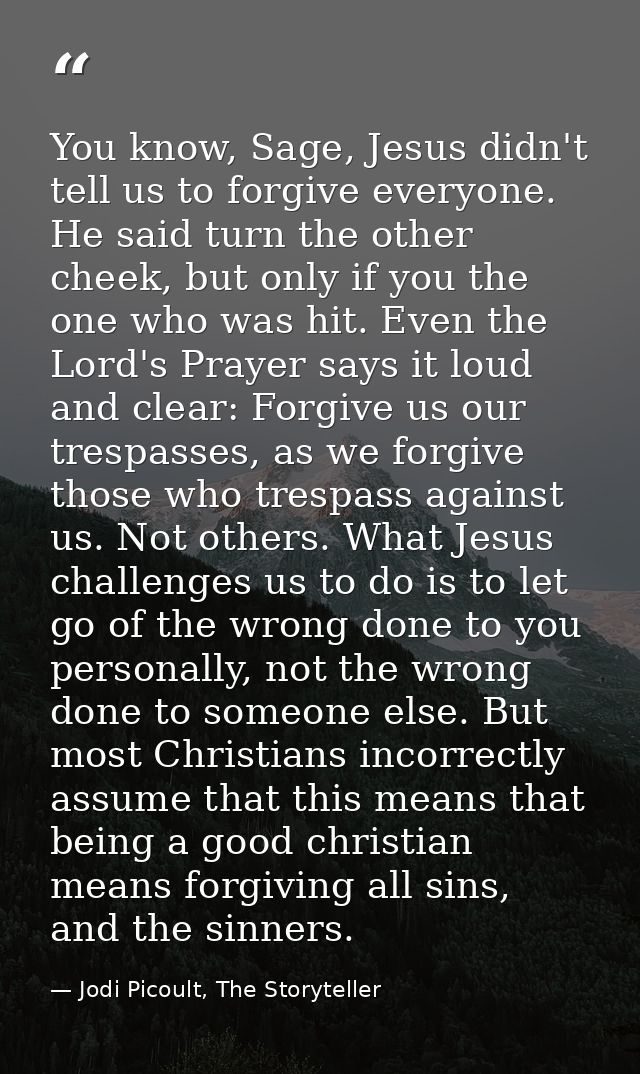 You know, Sage, Jesus didn't tell us to forgive everyone. He said turn the other cheek, but only if you the one who was  — Jodi Picoult, The Storyteller