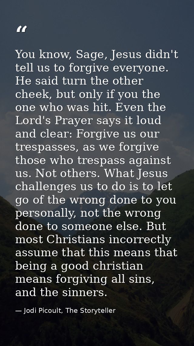 You know, Sage, Jesus didn't tell us to forgive everyone. He said turn the other cheek, but only if you the one who was  — Jodi Picoult, The Storyteller