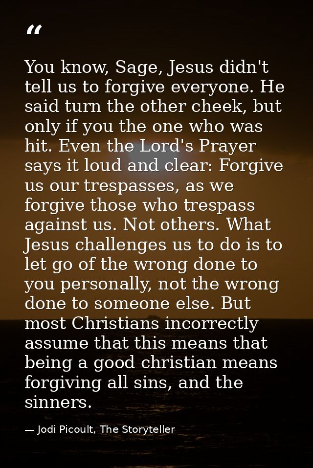 You know, Sage, Jesus didn't tell us to forgive everyone. He said turn the other cheek, but only if you the one who was  — Jodi Picoult, The Storyteller