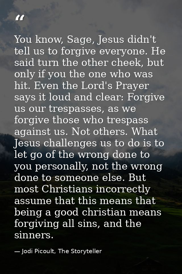You know, Sage, Jesus didn't tell us to forgive everyone. He said turn the other cheek, but only if you the one who was  — Jodi Picoult, The Storyteller