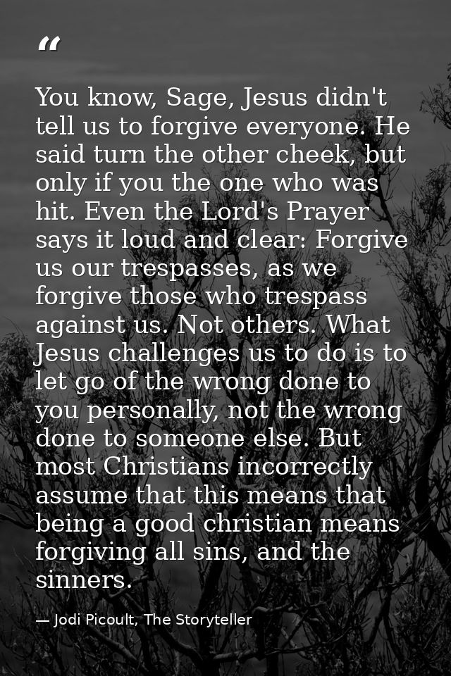 You know, Sage, Jesus didn't tell us to forgive everyone. He said turn the other cheek, but only if you the one who was  — Jodi Picoult, The Storyteller