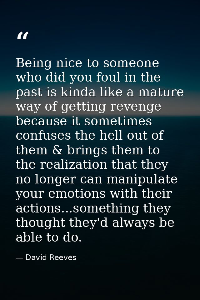 Being nice to someone who did you foul in the past is kinda like a mature way of getting revenge because it sometimes co — David Reeves