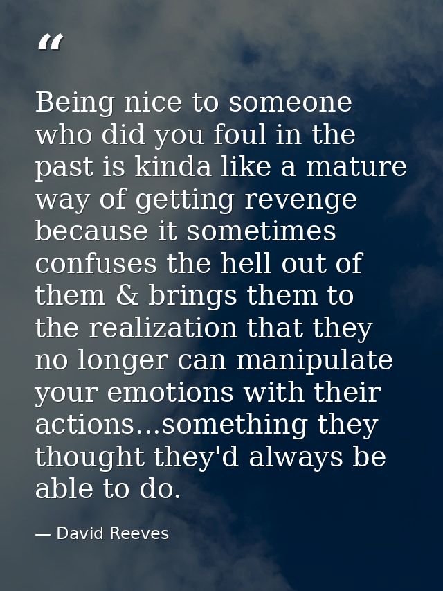 Being nice to someone who did you foul in the past is kinda like a mature way of getting revenge because it sometimes co — David Reeves