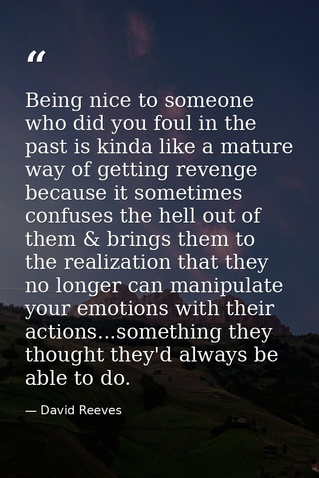 Being nice to someone who did you foul in the past is kinda like a mature way of getting revenge because it sometimes co — David Reeves