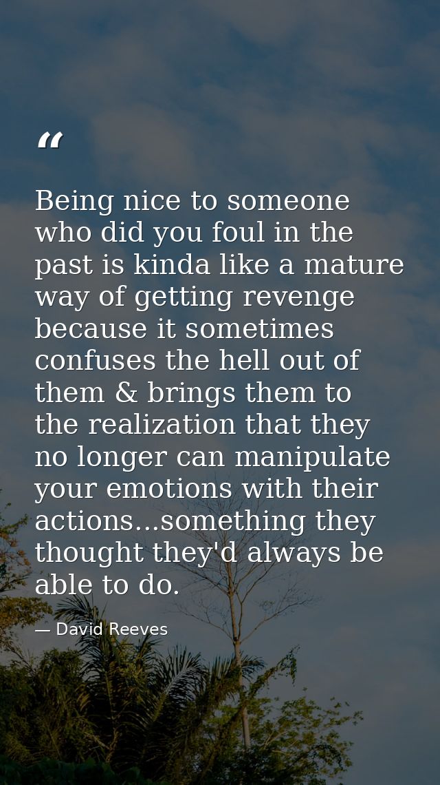 Being nice to someone who did you foul in the past is kinda like a mature way of getting revenge because it sometimes co — David Reeves