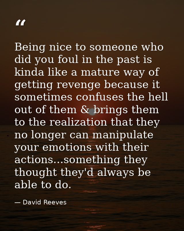 Being nice to someone who did you foul in the past is kinda like a mature way of getting revenge because it sometimes co — David Reeves