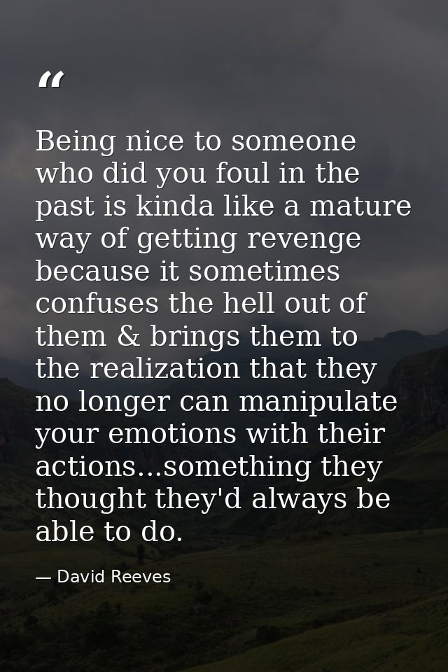 Being nice to someone who did you foul in the past is kinda like a mature way of getting revenge because it sometimes co — David Reeves